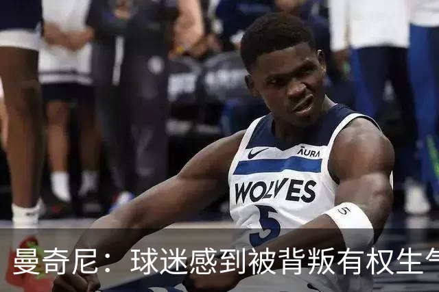 曼奇尼：球迷感到被背叛有权生气，必须努力工作赢回他们的心