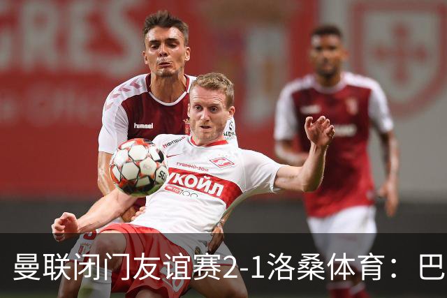 曼联闭门友谊赛2-1洛桑体育：巴莱巴和德里赫特首发，阿马德没有参与；Sully：亚马逊认为曼联的《孤注一掷》拍摄从娱乐性来看是最好的一部